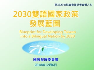 2030雙語國家政策
發展藍圖
Blueprint for Developing Taiwan
into a Bilingual Nation by 2030
國家發展委員會
2018年12月6日
第3629次院會會後記者會懶人包
 
