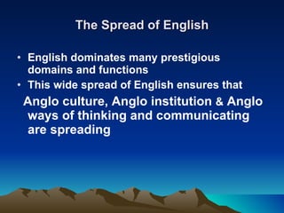 The Spread of English English dominates many prestigious domains and functions This wide spread of English ensures that  Anglo culture, Anglo institution  &  Anglo ways of thinking and communicating are spreading 