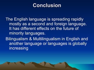 Conclusion The English language is spreading rapidly mostly as a second and foreign language. It has different effects on the future of minority languages. Bilingualism & Multilingualism in English and another language or languages is globally increasing 