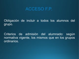 ACCESO F.P.
Obligación de incluir a todos los alumnos del
grupo.
Criterios de admisión del alumnado: según
normativa vigente, los mismos que en los grupos
ordinarios.
 