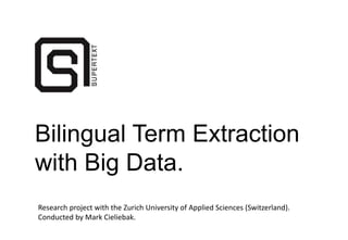 Bilingual Term Extraction
with Big Data.
Research project with the Zurich University of Applied Sciences (Switzerland).
Conducted by Mark Cieliebak.
 