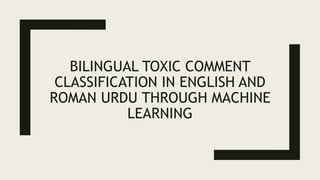 BILINGUAL TOXIC COMMENT
CLASSIFICATION IN ENGLISH AND
ROMAN URDU THROUGH MACHINE
LEARNING
 