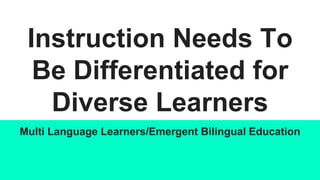 Instruction Needs To
Be Differentiated for
Diverse Learners
Multi Language Learners/Emergent Bilingual Education
 