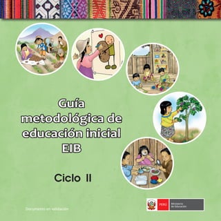 Guía
metodológica de
educación inicial
EIB
Ciclo II
PERÚ Ministerio
de Educación
Documento en validación
 