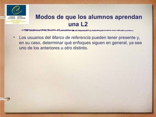 Modos de que los alumnos aprendan una L2 Los usuarios del  Marco de referencia  pueden tener presente y, en su caso, determinar qué enfoques siguen en general, ya sea uno de los anteriores u otro distinto. 