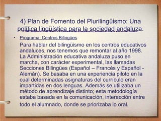 4) Plan de Fomento del Plurilingüismo: Una política lingüística para la sociedad andaluza. <ul><li>Programa: Centros Bilin...