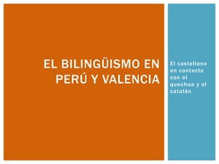 El castellano
en contacto
con el
quechua y el
catalán
EL BILINGÜISMO EN
PERÚ Y VALENCIA
 