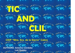 TIC
     AND
       CLIL
  CEIP “Ntra. Sra. de la Sierra” Cabra


AUTHORS: Antonio Córdoba
         Loli Roldán
 