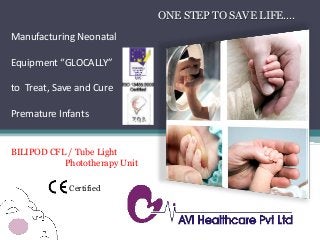 Manufacturing Neonatal
Equipment “GLOCALLY”
to Treat, Save and Cure
Premature Infants
ONE STEP TO SAVE LIFE….
BILIPOD CFL / Tube Light
Phototherapy Unit
Certified
 