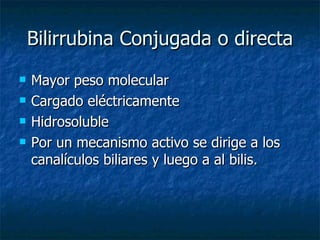 Bilirrubina Conjugada o directa Mayor peso molecular Cargado eléctricamente  Hidrosoluble Por un mecanismo activo se dirige a los canalículos biliares y luego a al bilis. 