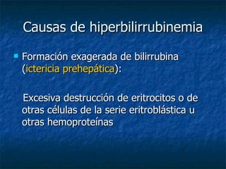 Causas de hiperbilirrubinemia Formación exagerada de bilirrubina ( ictericia prehepática ): Excesiva destrucción de eritrocitos o de otras células de la serie eritroblástica u otras hemoproteínas 