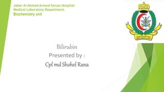Jaber Al Ahmed Armed forces Hospital
Medical Laboratory Department.
Biochemistry unit
Bilirubin
Presented by :
Cpl md Shohel Rana
 