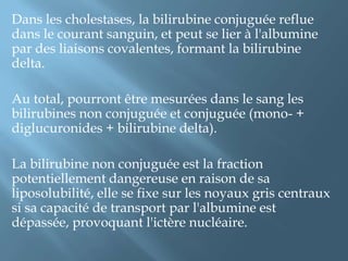 La bilirubine présente physiologiquement dans le plasma est principalement sous forme non conjuguée, dans la mesure ou elle est liée au protéines, elle ne peut être filtrée par les glomérules rénaux, et est donc indétectable dans les urines d’un individu sain.Une bilirubinurie reflète une augmentation de la [C] plasmatique en BC et elle est toujours pathologique.