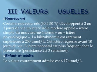 1-ICTERES  à  bncCe sont les ictères potentiellement les plus dangereux en raison de la toxicité neurologique de la bilirubine non conjuguée.II s'agit le plus souvent d'une hyper-production, c'est-à-dire d'une hémolyse. Parfois, l'ictère sera lié à un déficit en glycuronyl-transférase.