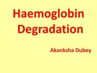 Haemoglobin
Degradation
Akanksha Dubey
 