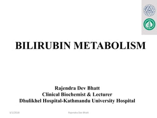 BILIRUBIN METABOLISM
Rajendra Dev Bhatt
Clinical Biochemist & Lecturer
Dhulikhel Hospital-Kathmandu University Hospital
3/1/2018 Rajendra Dev Bhatt
 