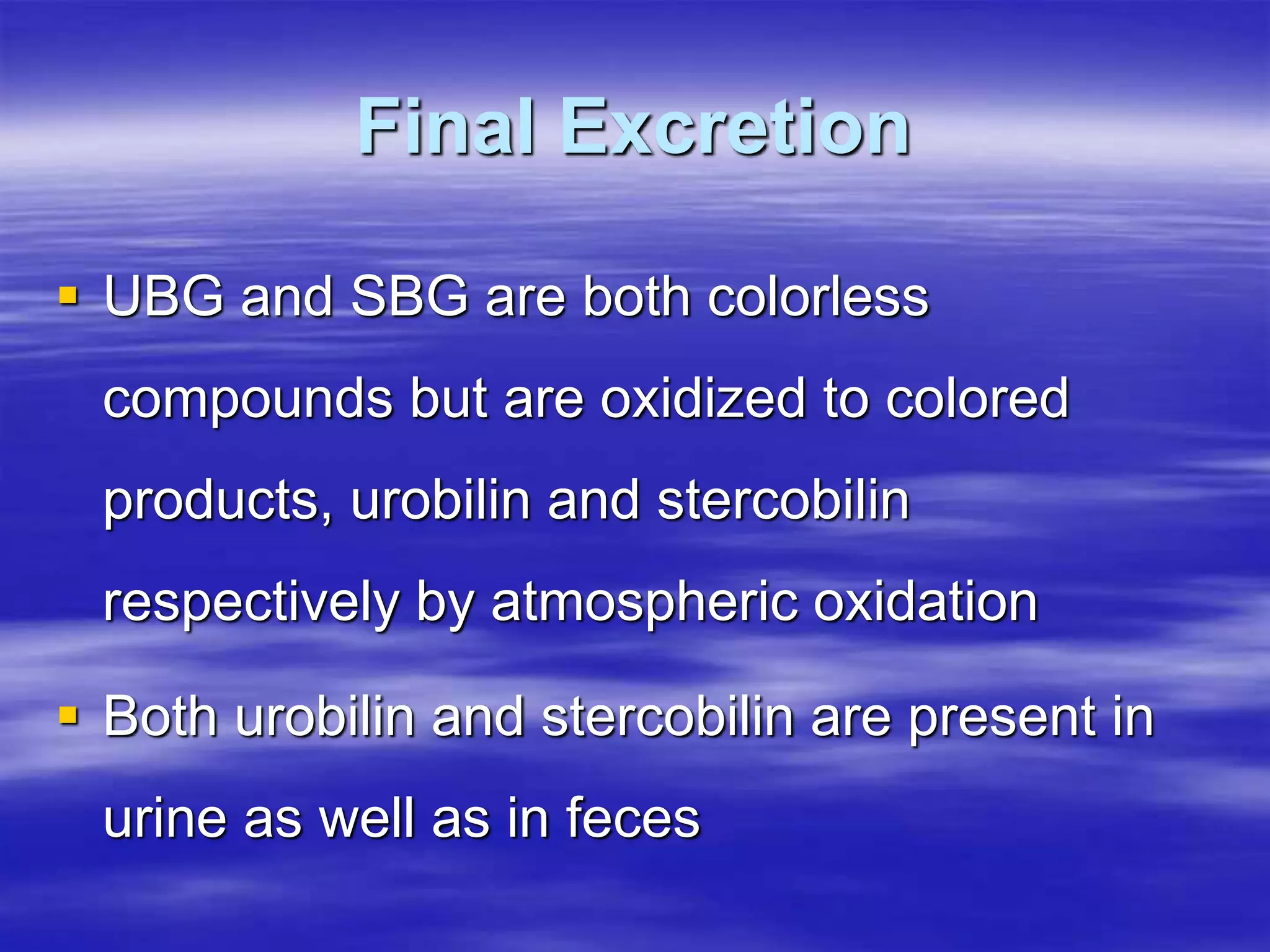 Final Excretion
 UBG and SBG are both colorless
compounds but are oxidized to colored
products, urobilin and stercobilin
respectively by atmospheric oxidation
 Both urobilin and stercobilin are present in
urine as well as in feces
 