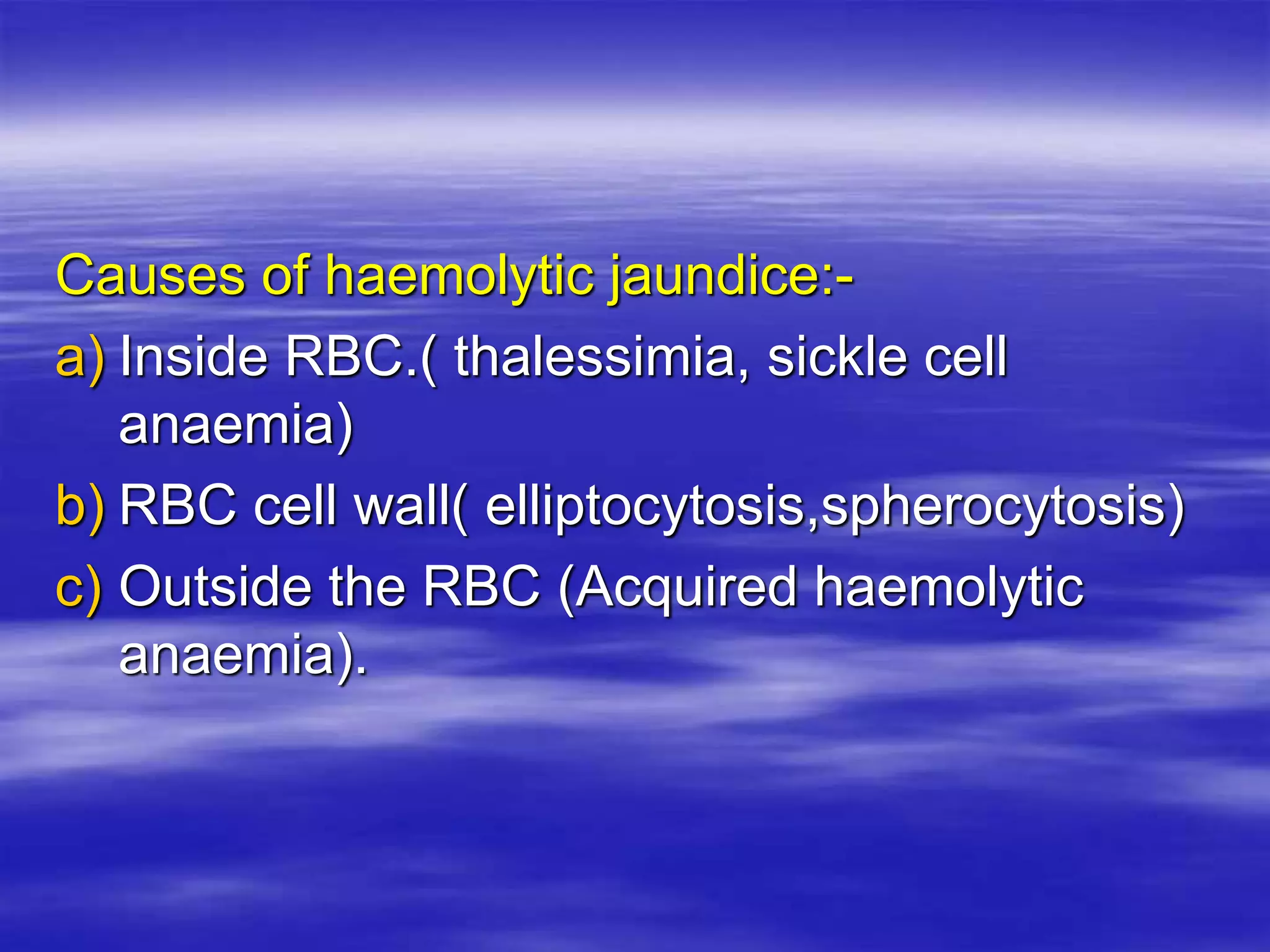 Causes of haemolytic jaundice:-
a) Inside RBC.( thalessimia, sickle cell
anaemia)
b) RBC cell wall( elliptocytosis,spherocytosis)
c) Outside the RBC (Acquired haemolytic
anaemia).
 