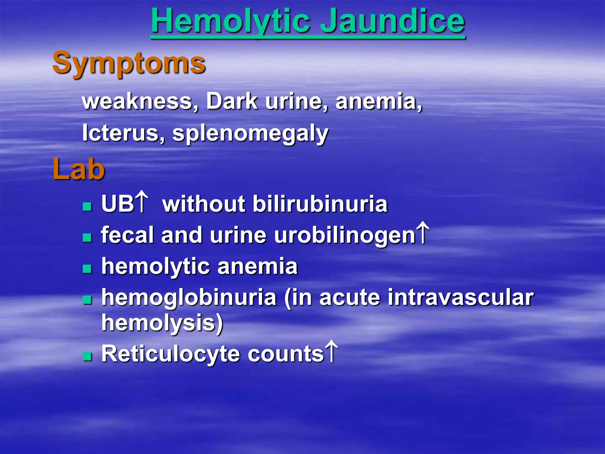 Hemolytic Jaundice
Symptoms
weakness, Dark urine, anemia,
Icterus, splenomegaly
Lab
 UB without bilirubinuria
 fecal and urine urobilinogen
 hemolytic anemia
 hemoglobinuria (in acute intravascular
hemolysis)
 Reticulocyte counts
 