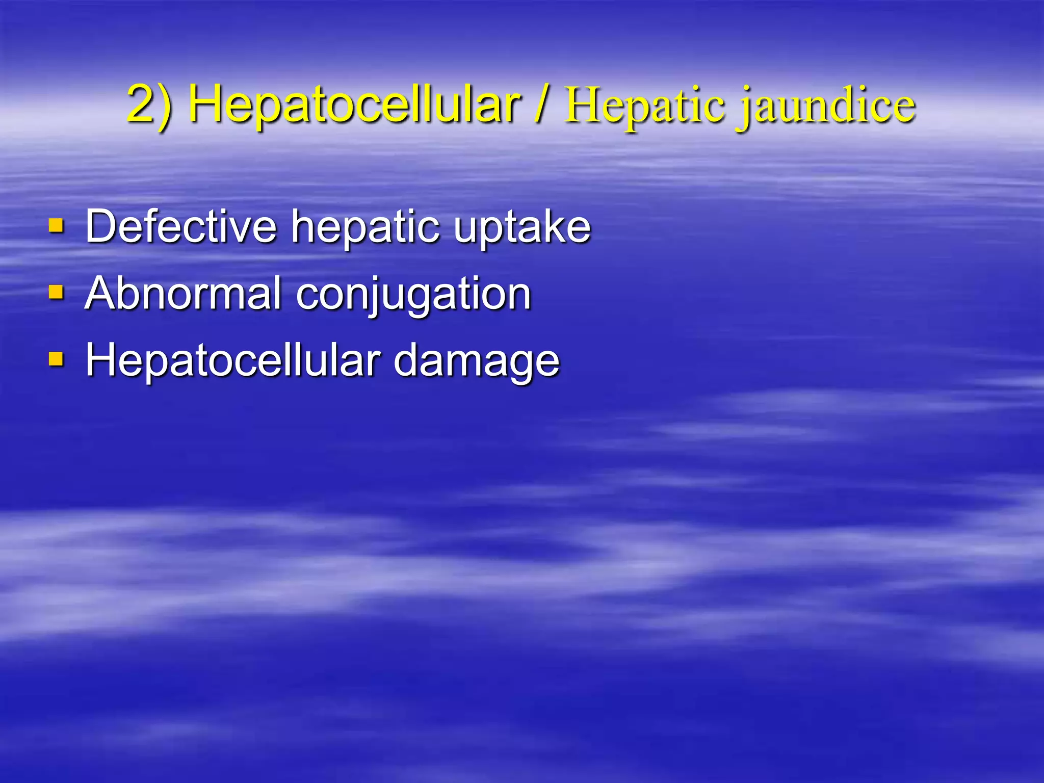 2) Hepatocellular / Hepatic jaundice
 Defective hepatic uptake
 Abnormal conjugation
 Hepatocellular damage
 