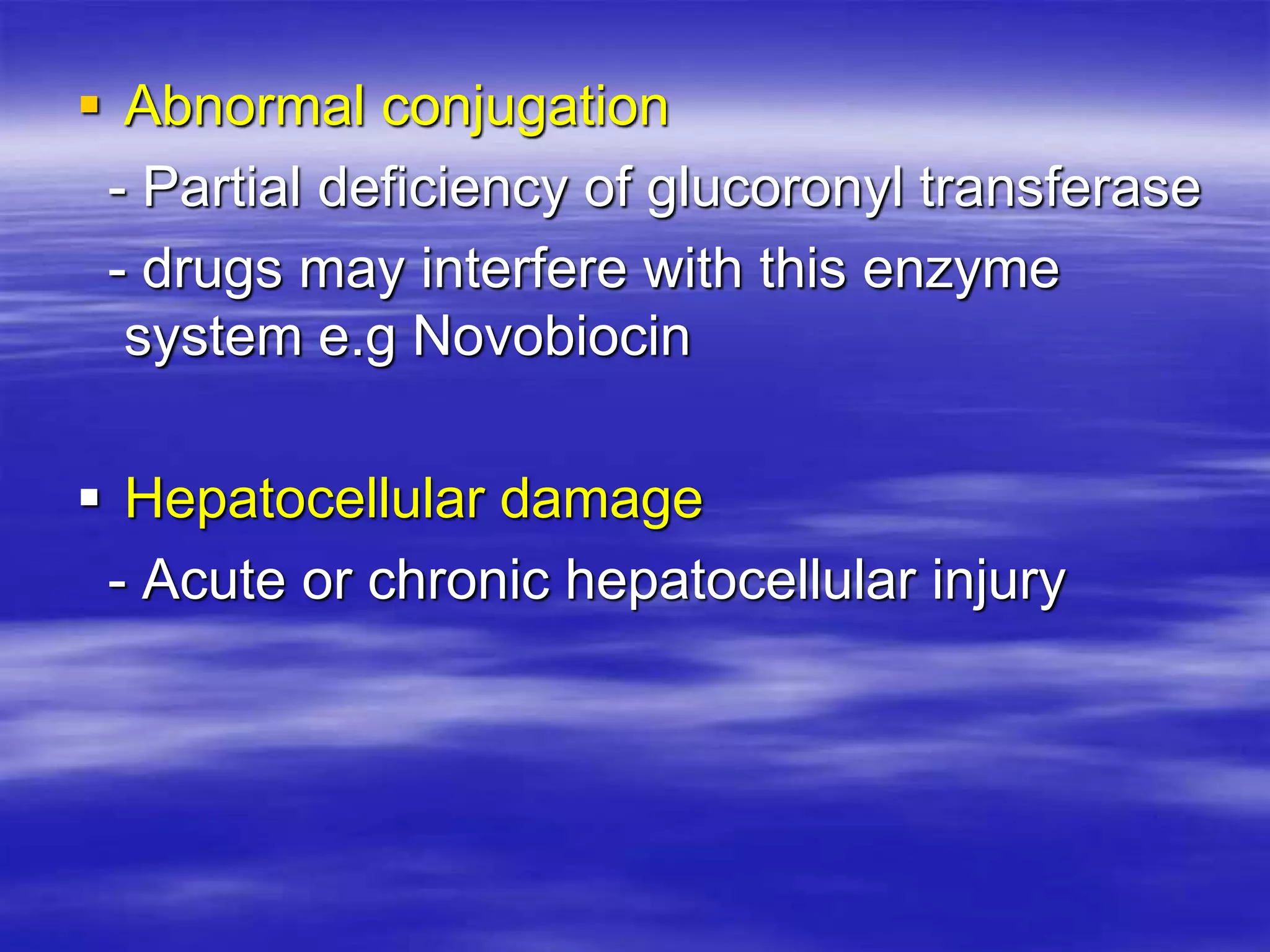  Abnormal conjugation
- Partial deficiency of glucoronyl transferase
- drugs may interfere with this enzyme
system e.g Novobiocin
 Hepatocellular damage
- Acute or chronic hepatocellular injury
 