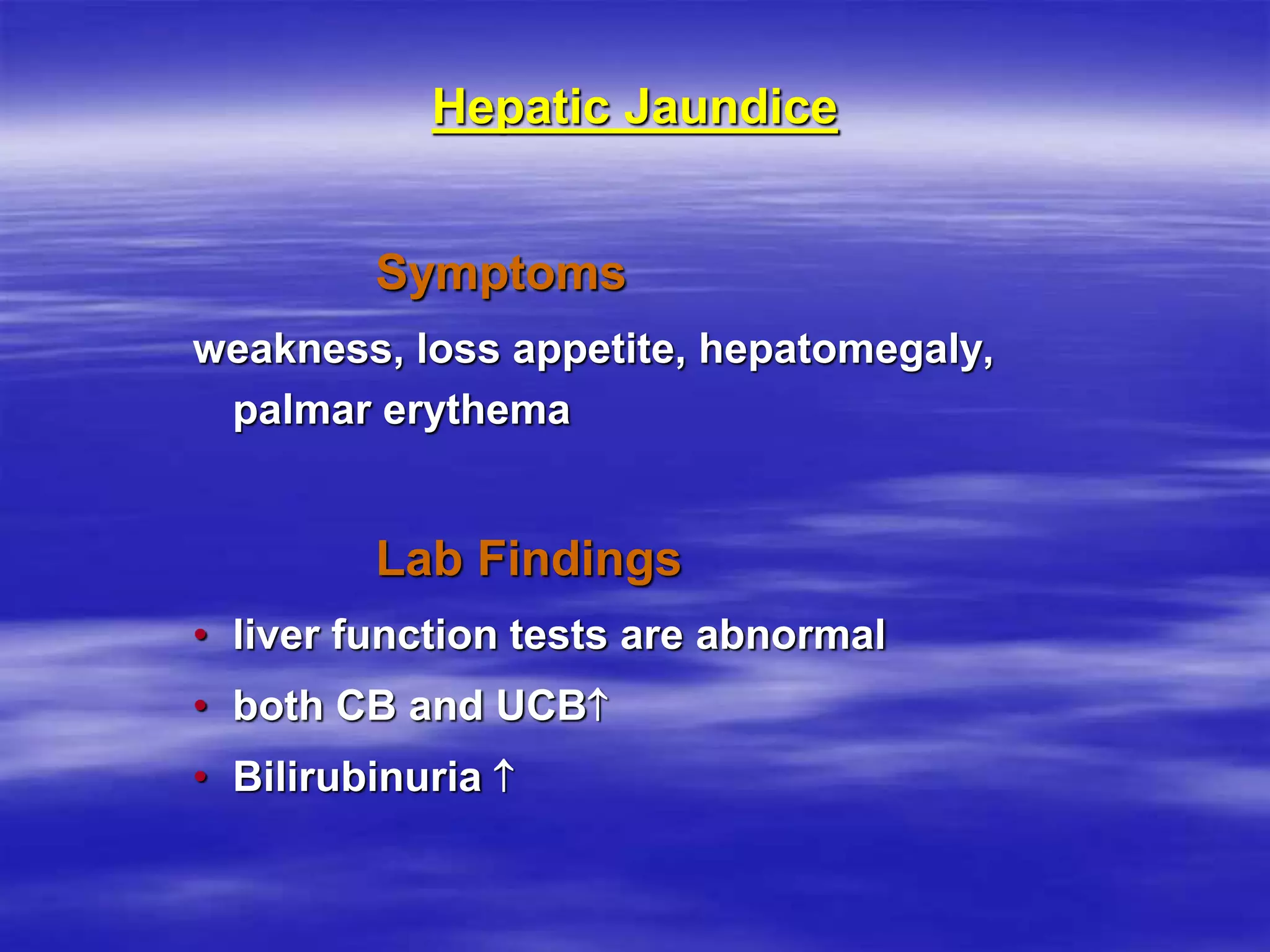 Hepatic Jaundice
Symptoms
weakness, loss appetite, hepatomegaly,
palmar erythema
Lab Findings
• liver function tests are abnormal
• both CB and UCB
• Bilirubinuria 
 