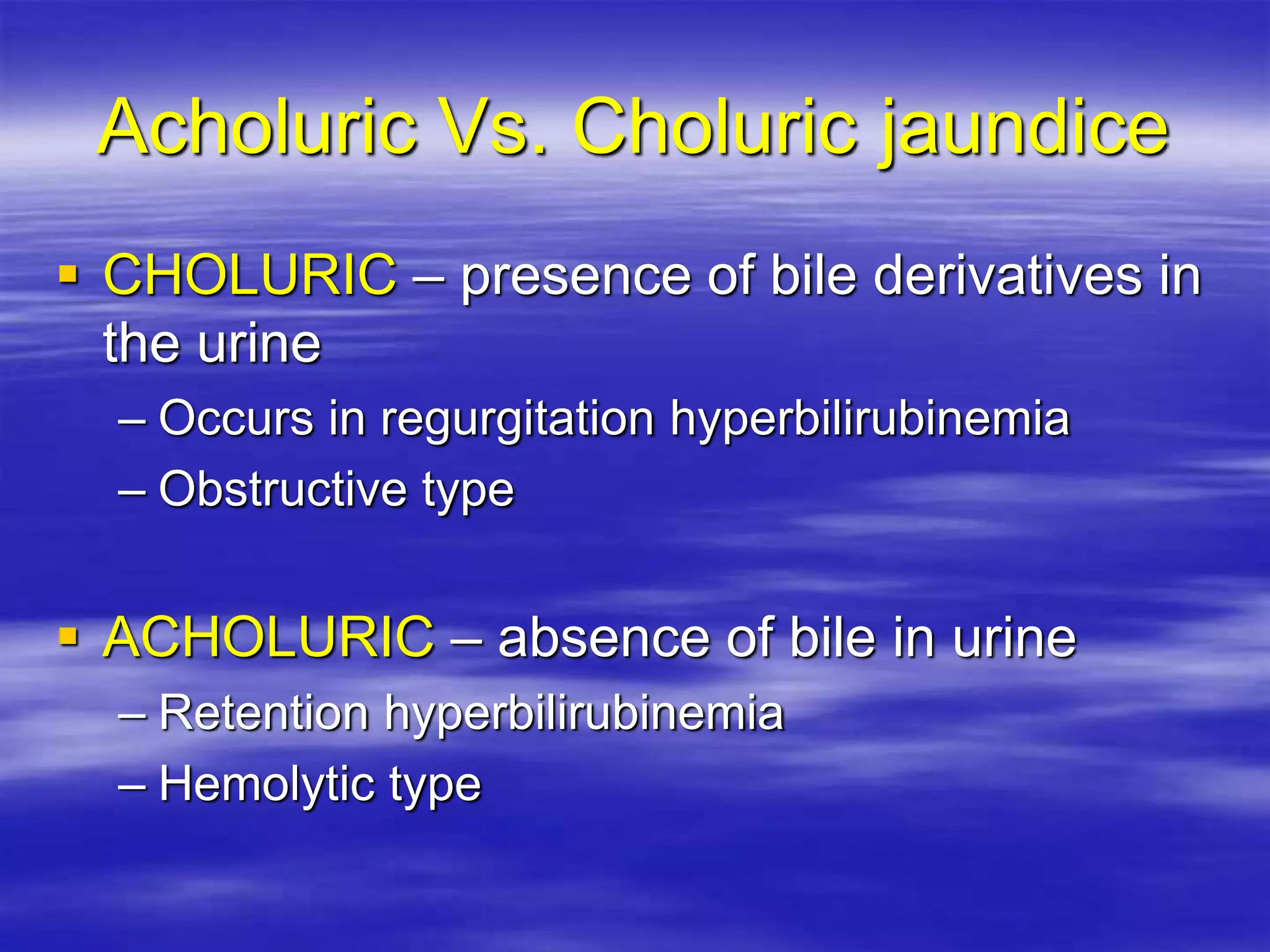 Acholuric Vs. Choluric jaundice
 CHOLURIC – presence of bile derivatives in
the urine
– Occurs in regurgitation hyperbilirubinemia
– Obstructive type
 ACHOLURIC – absence of bile in urine
– Retention hyperbilirubinemia
– Hemolytic type
 