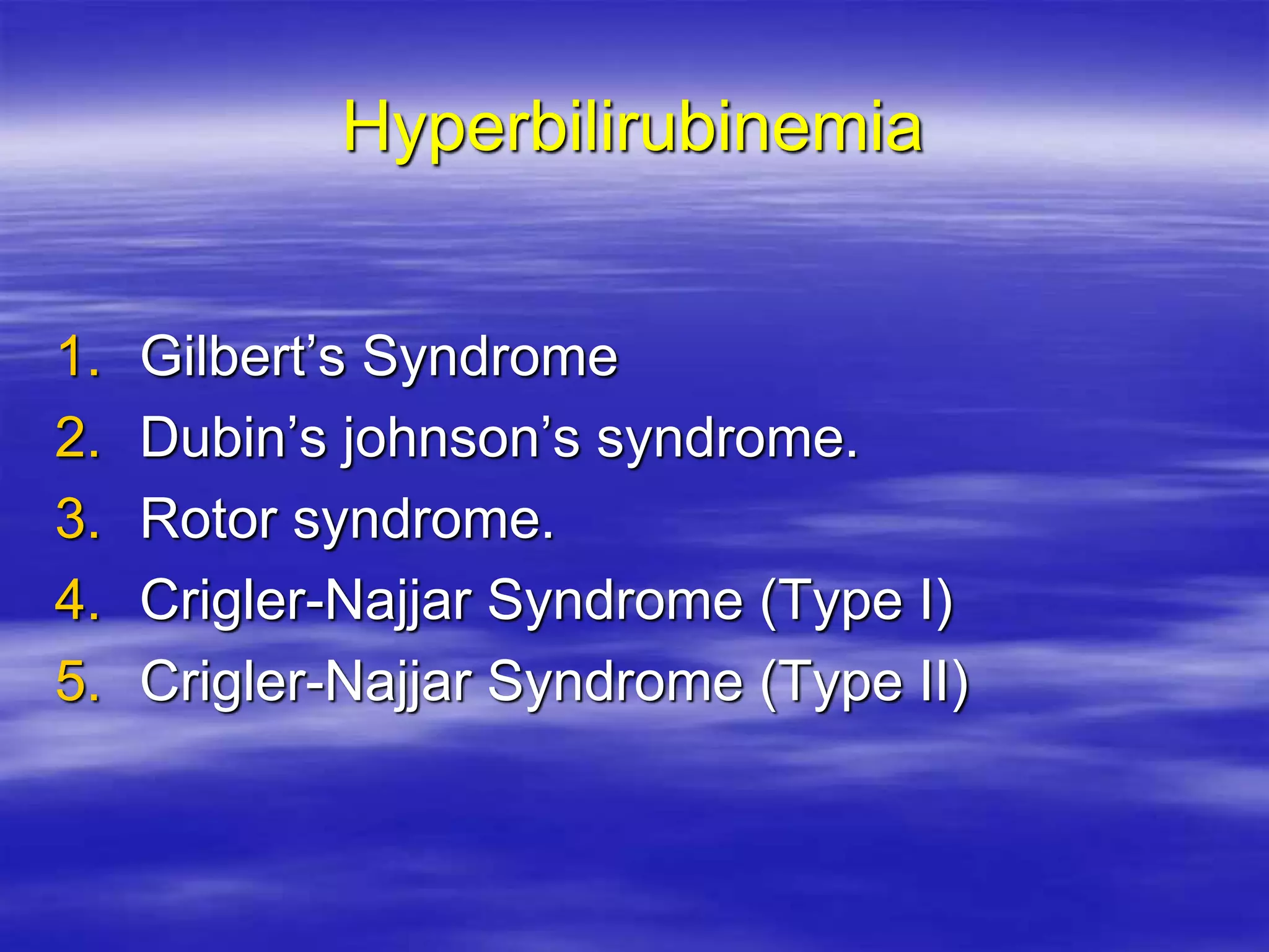 Hyperbilirubinemia
1. Gilbert’s Syndrome
2. Dubin’s johnson’s syndrome.
3. Rotor syndrome.
4. Crigler-Najjar Syndrome (Type I)
5. Crigler-Najjar Syndrome (Type II)
 