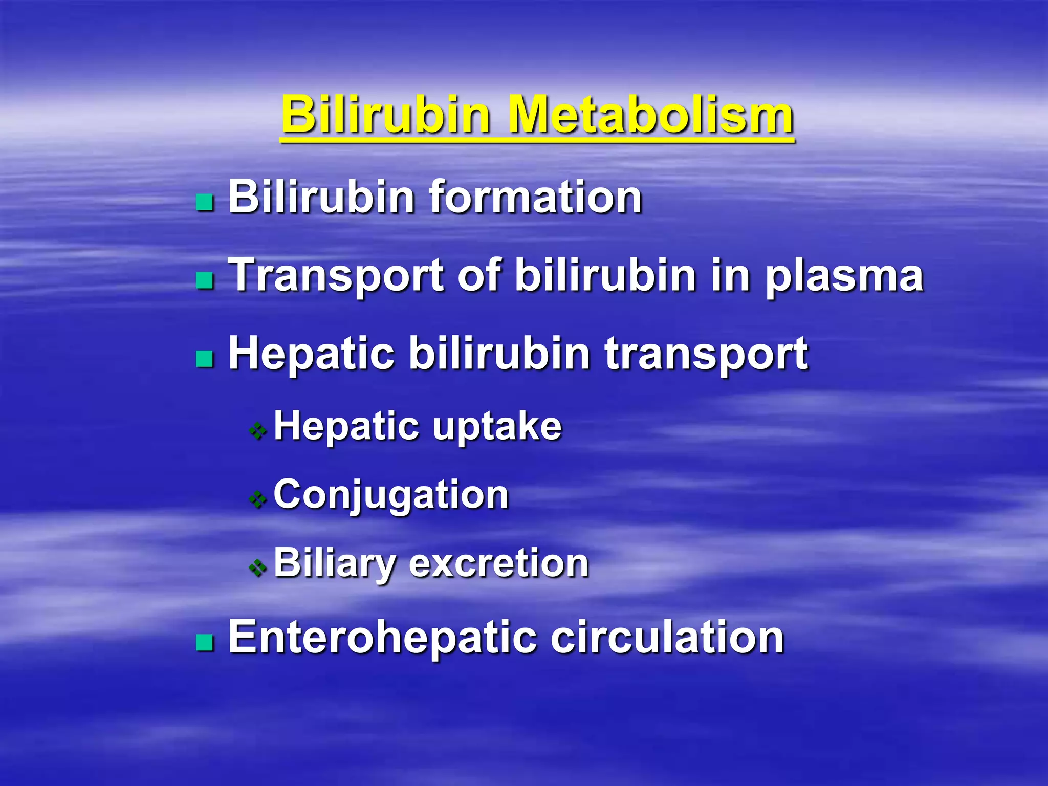 Bilirubin Metabolism
 Bilirubin formation
 Transport of bilirubin in plasma
 Hepatic bilirubin transport
 Hepatic uptake
 Conjugation
 Biliary excretion
 Enterohepatic circulation
 