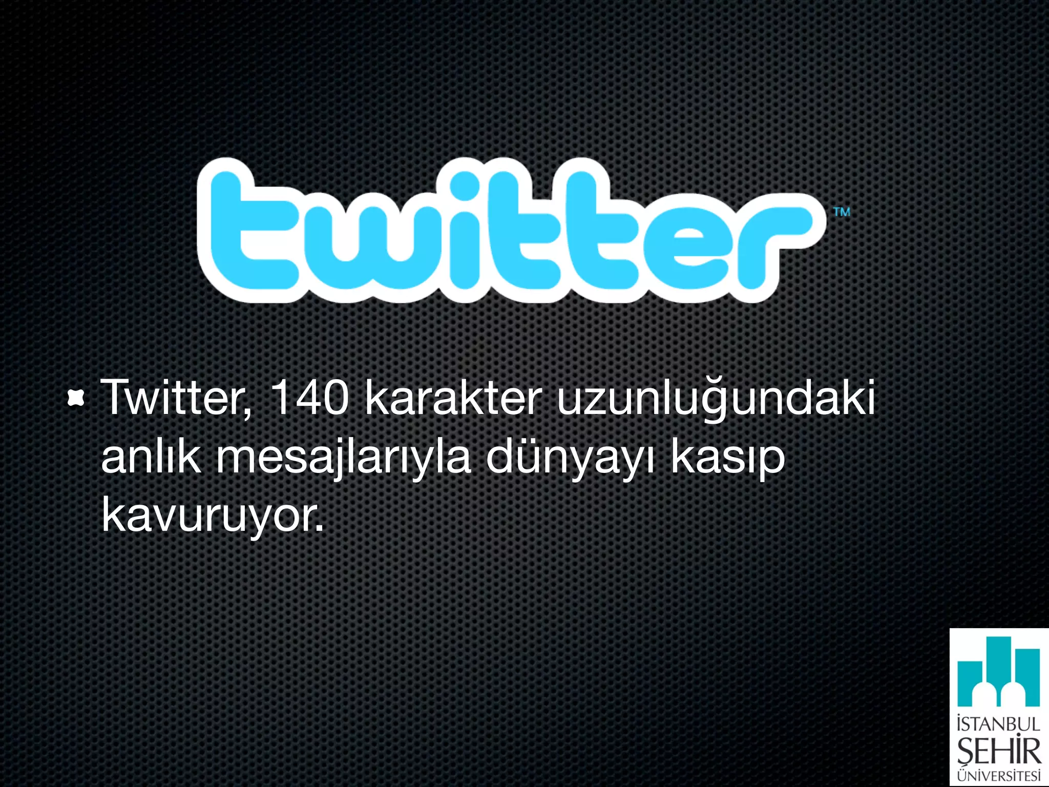Twitter, 140 karakter uzunluğundaki
anlık mesajlarıyla dünyayı kasıp
kavuruyor.
 