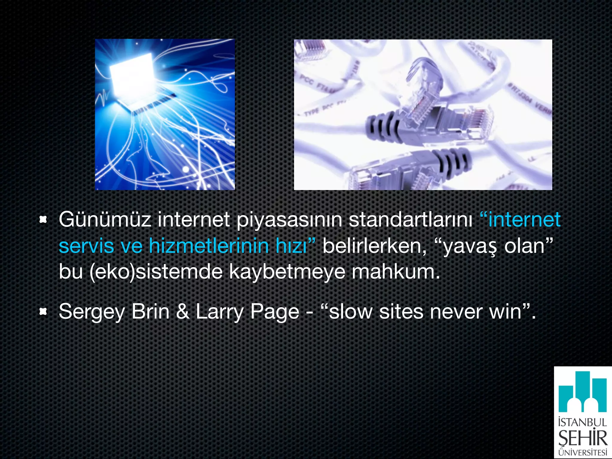 Günümüz internet piyasasının standartlarını “internet
servis ve hizmetlerinin hızı” belirlerken, “yavaş olan”
bu (eko)sistemde kaybetmeye mahkum.
Sergey Brin & Larry Page - “slow sites never win”.
 