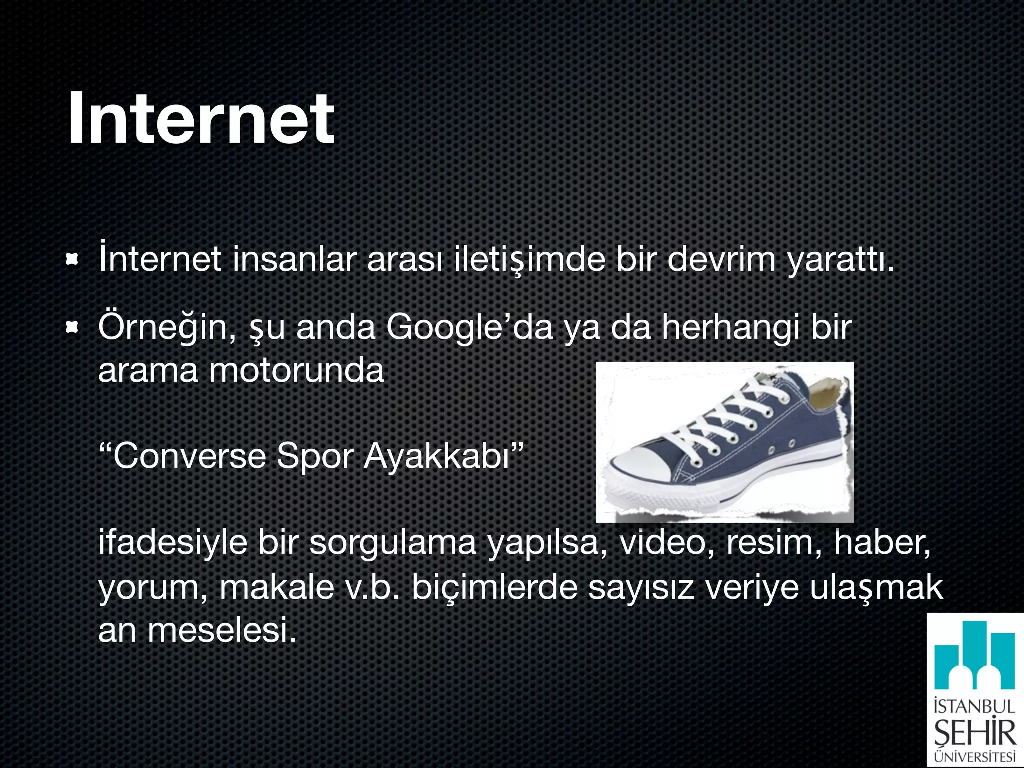 Internet
İnternet insanlar arası iletişimde bir devrim yarattı.
Örneğin, şu anda Google’da ya da herhangi bir
arama motorunda

“Converse Spor Ayakkabı”

ifadesiyle bir sorgulama yapılsa, video, resim, haber,
yorum, makale v.b. biçimlerde sayısız veriye ulaşmak
an meselesi.
 