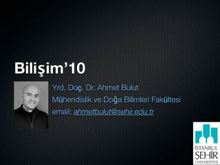 Bilişim’10
     Yrd. Doç. Dr. Ahmet Bulut
     Mühendislik ve Doğa Bilimleri Fakültesi
     email: ahmetbulut@sehir.edu.tr
 
