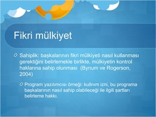Fikri mülkiyet 
Sahiplik: başkalarının fikri mülkiyeti nasıl kullanması 
gerektiğini belirlemekle birlikte, mülkiyetin kontrol 
haklarına sahip olunması (Bynum ve Rogerson, 
2004) 
Program yazılımcısı örneği: kullnım izni, bu programa 
başkalarının nasıl sahip olabileceği ile ilgili şartları 
belirleme hakkı. 
 