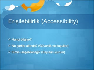 Erişilebilirlik (Accessibility) 
Hangi bilgiye? 
Ne şartlar altında? (Güvenlik ve koşullar) 
Kimin ulaşabileceği? (Sayısal uçurum) 
 