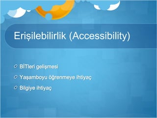 Erişilebilirlik (Accessibility) 
BİTleri gelişmesi 
Yaşamboyu öğrenmeye ihtiyaç 
Bilgiye ihtiyaç 
 