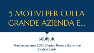 5 MOTIVI PER CUI LA
GRANDE AZIENDA È...
@biljaic
#freelancecamp 2016, Marina Romea (Ravenna)
il video è qui!
 