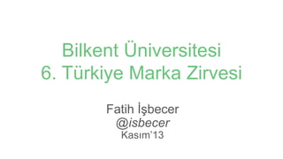 Bilkent Üniversitesi
6. Türkiye Marka Zirvesi
Fatih İşbecer
@isbecer
Kasım‟13

 