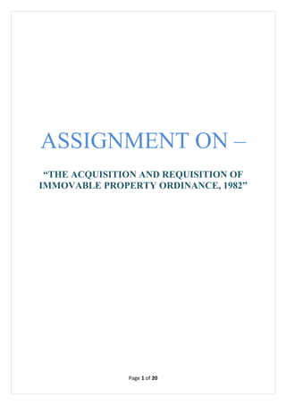 ASSIGNMENT ON –
 “THE ACQUISITION AND REQUISITION OF
IMMOVABLE PROPERTY ORDINANCE, 1982”




               Page 1 of 20
 