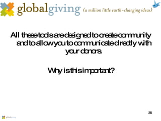All these tools are designed to create community and to allow you to communicate directly with your donors. Why is this important? 