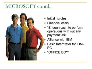 MICROSOFT contd.. Initial hurdles Financial crisis “ Enough cash to perform operations with out any payment”-Bill Alliance with IBM Basic Interpreter for IBM-PC “ OFFICE BOY” 