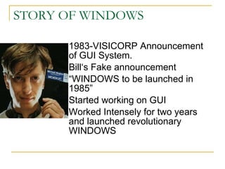 STORY OF WINDOWS 1983-VISICORP Announcement of GUI System. Bill‘s Fake announcement “WINDOWS to be launched in 1985” Started working on GUI Worked Intensely for two years and launched revolutionary WINDOWS 
