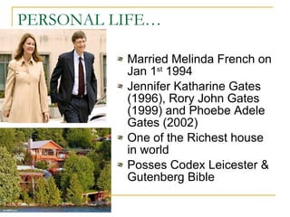 PERSONAL LIFE… Married Melinda French on Jan 1 st  1994 Jennifer Katharine Gates (1996), Rory John Gates (1999) and Phoebe Adele Gates (2002)  One of the Richest house in world Posses Codex Leicester & Gutenberg Bible 