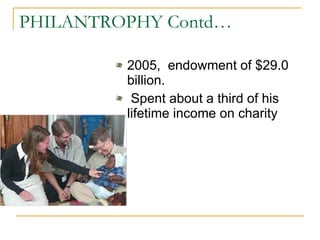 PHILANTROPHY Contd… 2005,  endowment of $29.0 billion. Spent about a third of his lifetime income on charity  