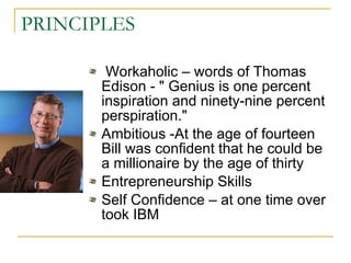 PRINCIPLES Workaholic   – words of Thomas Edison - " Genius is one percent inspiration and ninety-nine percent perspiration." Ambitious -At the age of fourteen Bill was confident that he could be a millionaire by the age of thirty  Entrepreneurship Skills  Self Confidence – at one time over took IBM 
