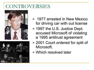 CONTROVERSIES 1977 arrested in New Mexico for driving car with out license 1997 the U.S. Justice Dept. accused Microsoft of violating a 1995 antitrust agreement  2001 Court ordered for split of Microsoft. Which resolved later 