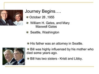 Journey Begins…. October 28 ,1955 William H. Gates, and Mary    Maxwell Gates Seattle, Washington  His father was an attorney in Seattle.  Bill was highly influenced by his mother who died some years ago.  Bill has two sisters - Kristi and Libby.  