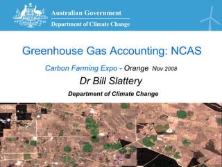 Greenhouse Gas Accounting: NCAS Carbon Farming Expo -  Orange   Nov  2008   Dr Bill Slattery     Department of Climate Change 