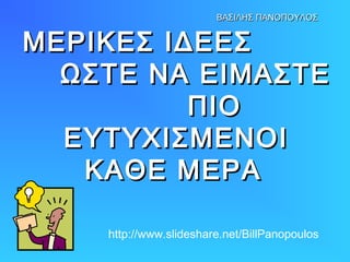 ΒΑΣΙΛΗΣ ΠΑΝΟΠΟΥΛΟΣ

ΜΕΡΙΚΕΣ ΙΔΕΕΣ
ΩΣΤΕ ΝΑ ΕΙΜΑΣΤΕ
ΠΙΟ
ΕΥΤΥΧΙΣΜΕΝΟΙ
ΚΑΘΕ ΜΕΡΑ
http://www.slideshare.net/BillPanopoulos

 