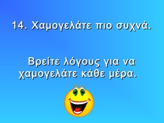 14. Χαμογελάτε πιο συχνά.
Βρείτε λόγους για να
χαμογελάτε κάθε μέρα.

 